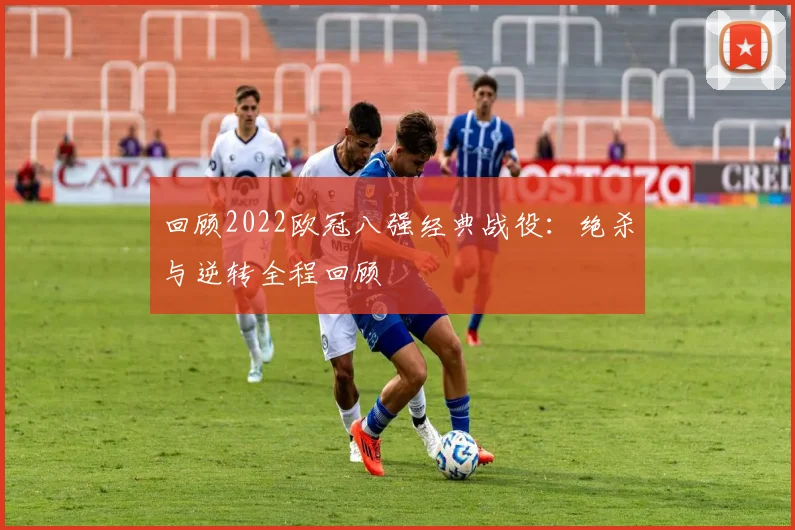 回顾2022欧冠八强经典战役:绝杀与逆转全程回顾