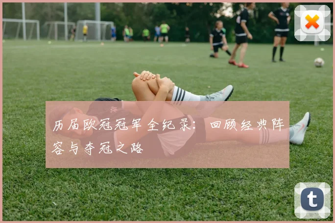 历届欧冠冠军全纪录:回顾经典阵容与夺冠之路