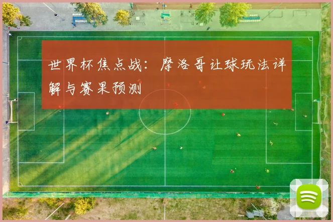 世界杯焦点战：摩洛哥让球玩法详解与赛果预测