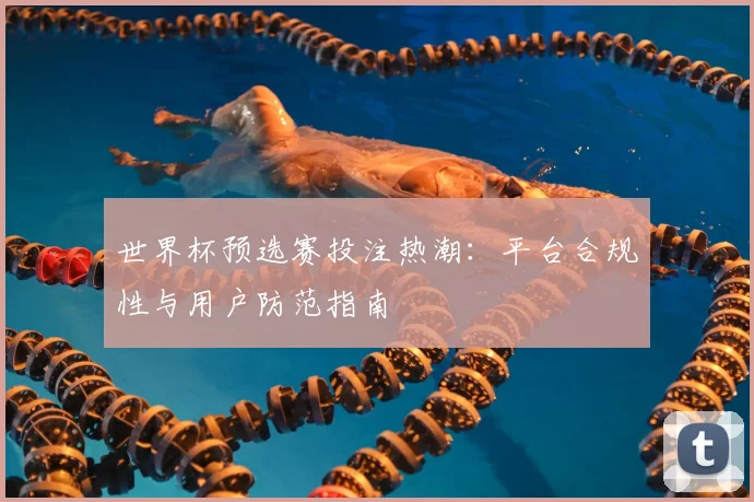 世界杯预选赛投注热潮：平台合规性与用户防范指南