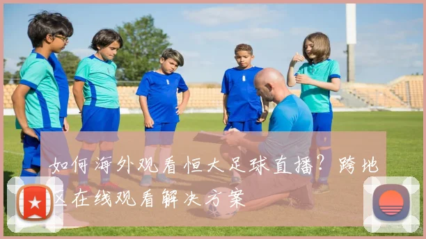 如何海外观看恒大足球直播？跨地区在线观看解决方案