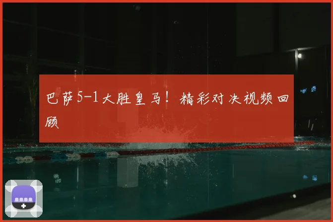 巴萨5-1大胜皇马！精彩对决视频回顾