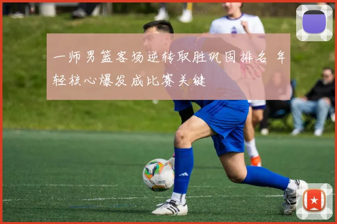 一师男篮客场逆转取胜巩固排名 年轻核心爆发成比赛关键