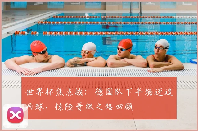 世界杯焦点战：德国队下半场连追两球，惊险晋级之路回顾