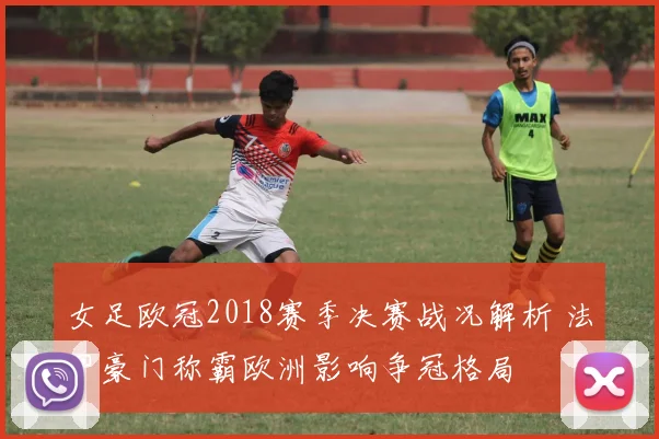 女足欧冠2018赛季决赛战况解析 法甲豪门称霸欧洲影响争冠格局