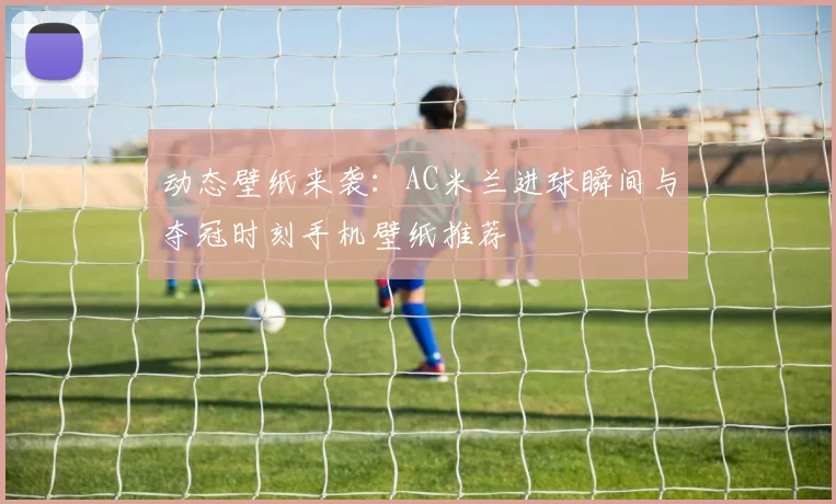 动态壁纸来袭：AC米兰进球瞬间与夺冠时刻手机壁纸推荐