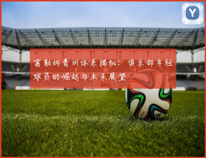 富勒姆青训体系揭秘:俱乐部年轻球员的崛起与未来展望