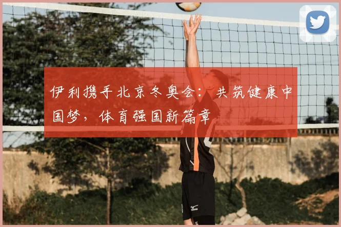 伊利携手北京冬奥会：共筑健康中国梦，体育强国新篇章