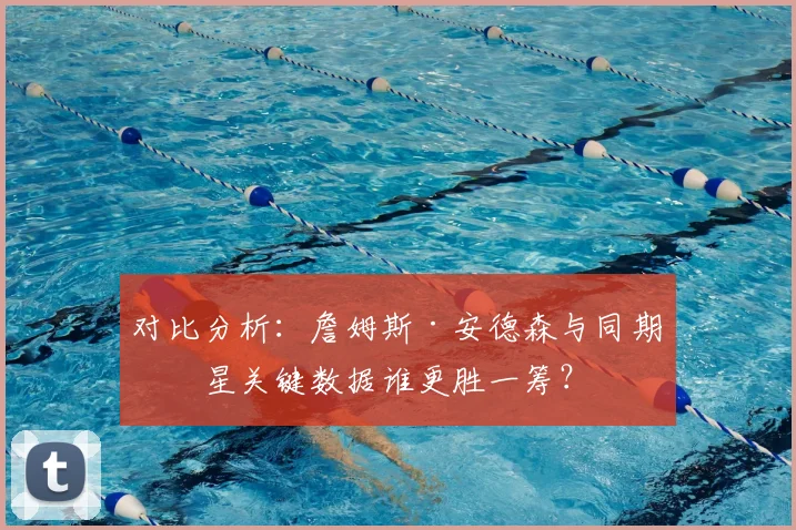 对比分析:詹姆斯·安德森与同期球星关键数据谁更胜一筹?