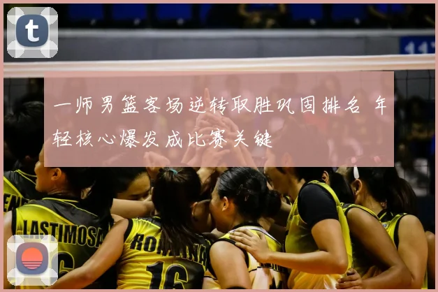 一师男篮客场逆转取胜巩固排名 年轻核心爆发成比赛关键