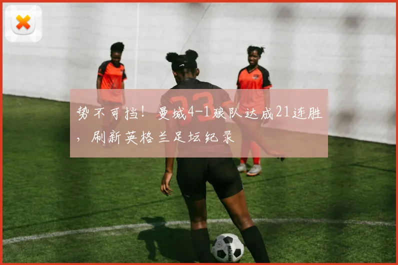 势不可挡！曼城4-1狼队达成21连胜，刷新英格兰足坛纪录