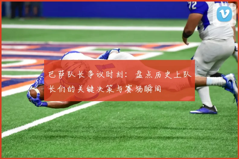 巴萨队长争议时刻：盘点历史上队长们的关键决策与赛场瞬间