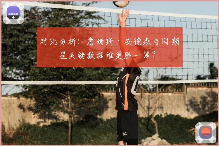 对比分析：詹姆斯·安德森与同期球星关键数据谁更胜一筹？