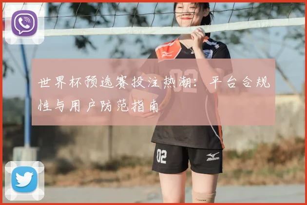 世界杯预选赛投注热潮：平台合规性与用户防范指南