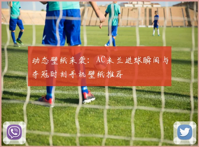动态壁纸来袭：AC米兰进球瞬间与夺冠时刻手机壁纸推荐