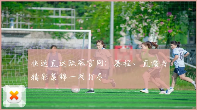 快速直达欧冠官网：赛程、直播与精彩集锦一网打尽