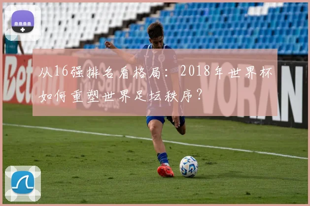 从16强排名看格局：2018年世界杯如何重塑世界足坛秩序？